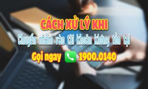 Cách xử lý khi chuyển nhầm tiền vào tài khoản không tồn tại