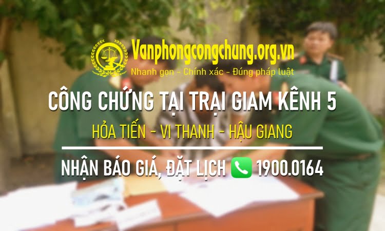 Dịch vụ công chứng tại Trại giam kênh 5 (thuộc Tổng cục VIII, Bộ Công an) ở xã Hỏa Tiến, TP Vị Thanh, tỉnh Hậu Giang