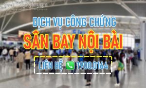 Dịch vụ công chứng tận nơi tại Sân bay Nội Bài